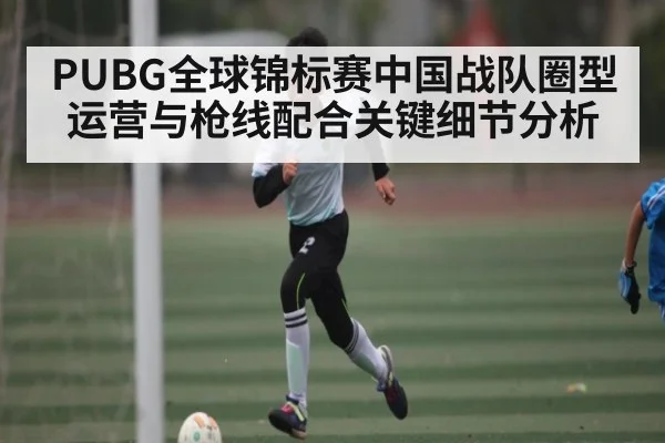 PUBG全球锦标赛中国战队圈型运营与枪线配合关键细节分析
