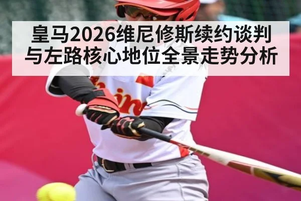 皇马2026维尼修斯续约谈判与左路核心地位全景走势分析