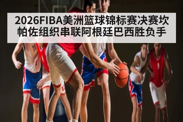 2026FIBA美洲篮球锦标赛决赛坎帕佐组织串联阿根廷巴西胜负手
